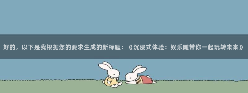 新航娱乐注册：好的，以下是我根据您的要求生成的新标题：《沉浸式体验：娱乐随带你一起玩转未来》