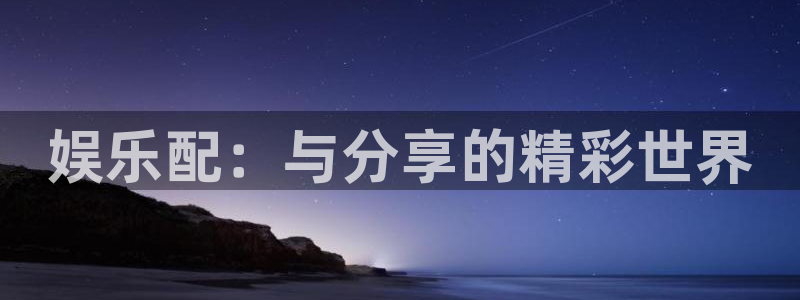 新航娱乐注册：娱乐配：与分享的精彩世界