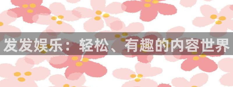 新航娱乐注册：发发娱乐：轻松、有趣的内容世界