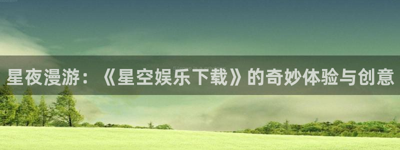 新航娱乐：星夜漫游：《星空娱乐下载》的奇妙体验与创意