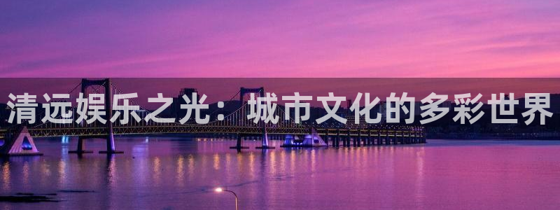 新航娱乐注册：清远娱乐之光：城市文化的多彩世界
