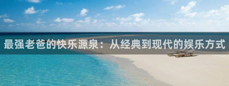 新航娱乐登录地址：最强老爸的快乐源泉：从经典到现代的娱乐方式