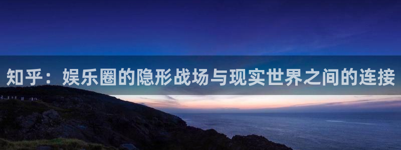 新航娱乐官网：知乎：娱乐圈的隐形战场与现实世界之间的连接