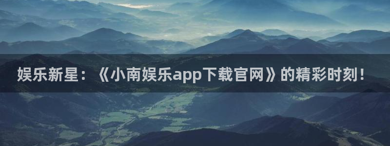 新航娱乐官网登录入口：娱乐新星：《小南娱乐app下载官网》的精彩时刻！